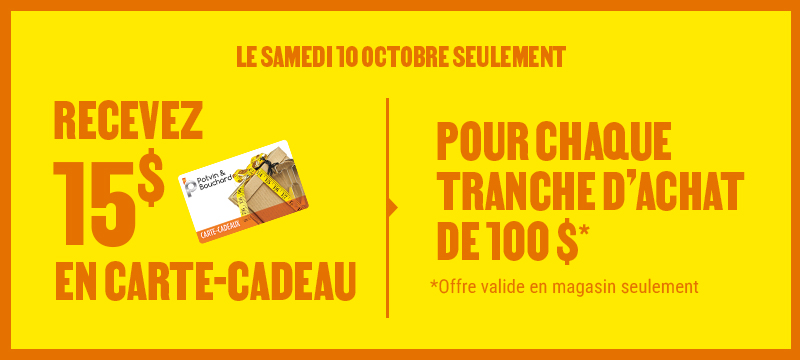 Recevez une carte-cadeau Potvin & Bouchard de 15$ pour chaque tranche d'achat de 100$ - en magasin seulement