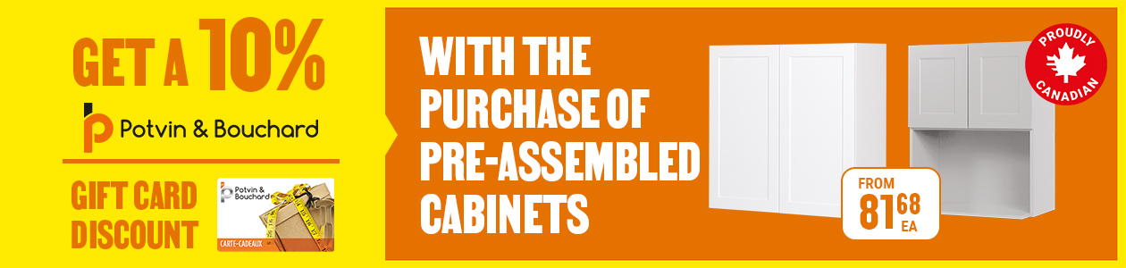 Get a 10% Potvin & Bouchard with the purchase of pre-assembled cabinets